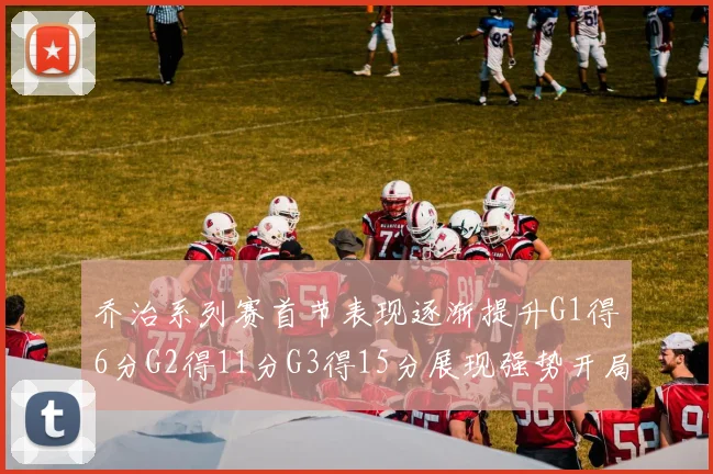 乔治系列赛首节表现逐渐提升G1得6分G2得11分G3得15分展现强势开局