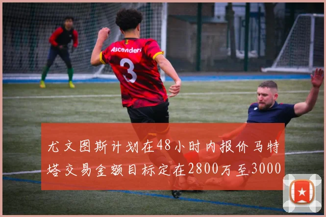 尤文图斯计划在48小时内报价马特塔交易金额目标定在2800万至3000万欧元