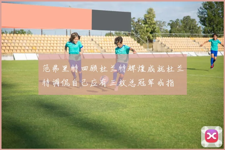 范弗里特回顾杜兰特辉煌成就杜兰特调侃自己应有三枚总冠军戒指