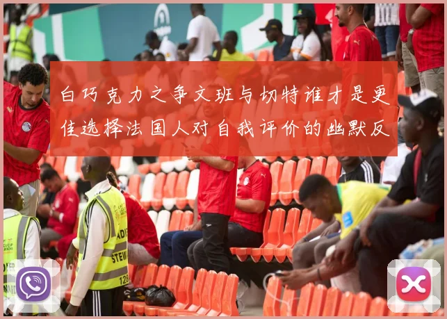 白巧克力之争文班与切特谁才是更佳选择法国人对自我评价的幽默反思
