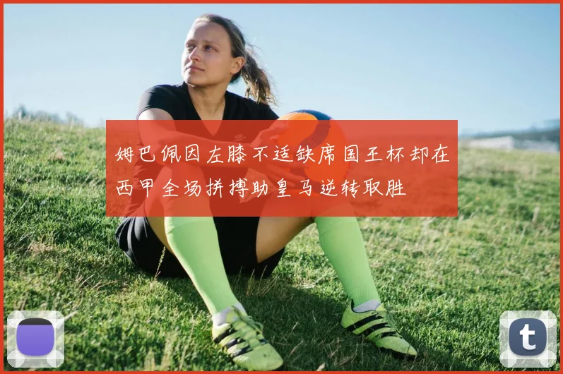 姆巴佩因左膝不适缺席国王杯却在西甲全场拼搏助皇马逆转取胜