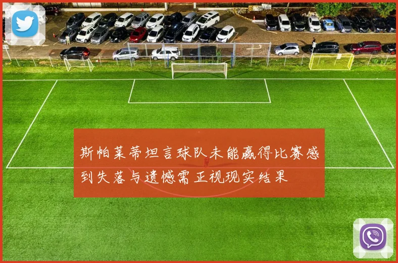 斯帕莱蒂坦言球队未能赢得比赛感到失落与遗憾需正视现实结果