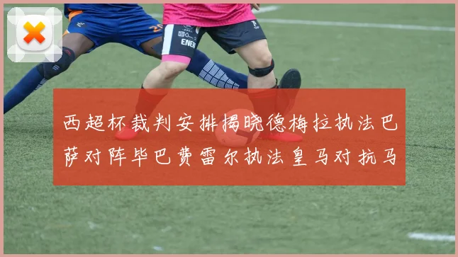 西超杯裁判安排揭晓德梅拉执法巴萨对阵毕巴费雷尔执法皇马对抗马竞