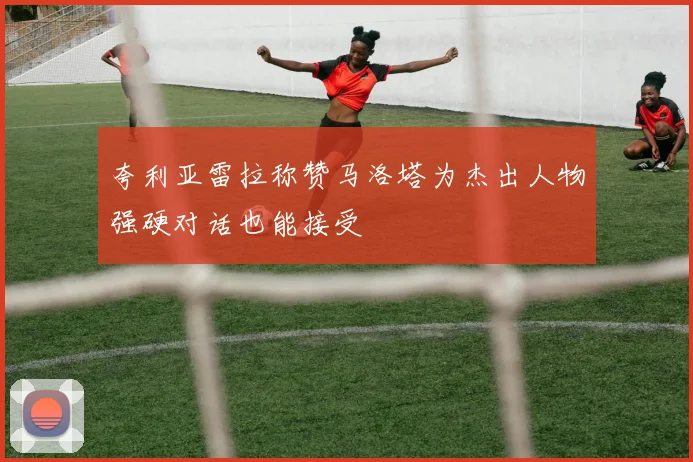 夸利亚雷拉称赞马洛塔为杰出人物强硬对话也能接受