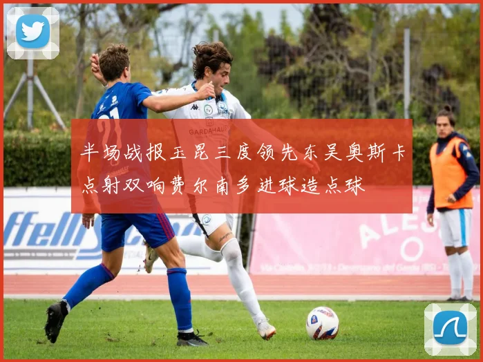 半场战报玉昆三度领先东吴奥斯卡点射双响费尔南多进球造点球