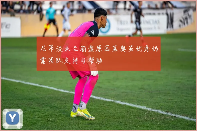 尼昂谈米兰崩盘原因莱奥虽优秀仍需团队支持与帮助