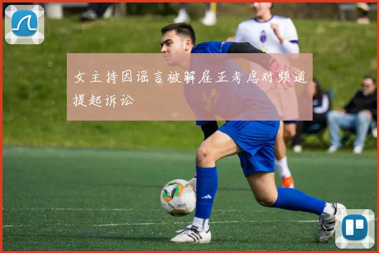 女主持因谣言被解雇正考虑对频道提起诉讼