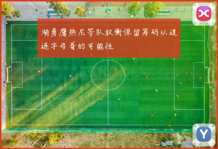 湖勇鹰热尼等队权衡保留筹码以追逐字母哥的可能性