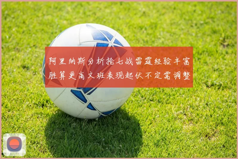 阿里纳斯分析抢七战雷霆经验丰富胜算更高文班表现起伏不定需调整