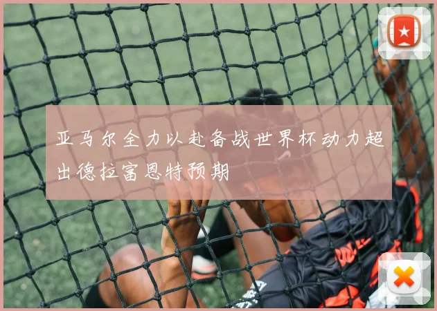 亚马尔全力以赴备战世界杯动力超出德拉富恩特预期