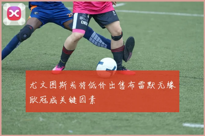 尤文图斯或将低价出售布雷默无缘欧冠成关键因素
