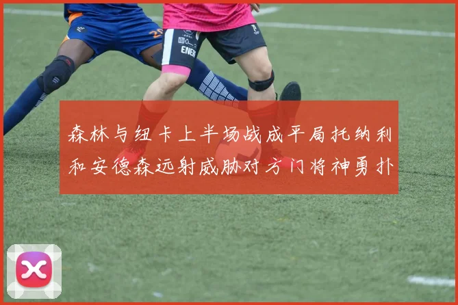 森林与纽卡上半场战成平局托纳利和安德森远射威胁对方门将神勇扑救