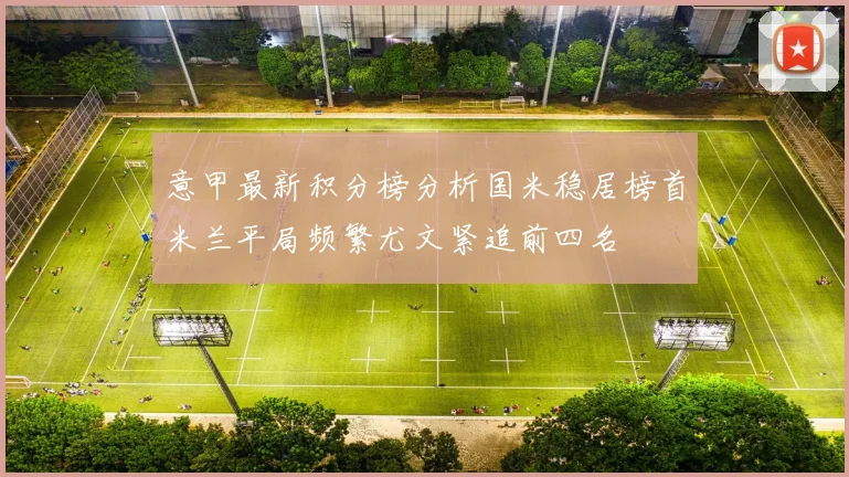 意甲最新积分榜分析国米稳居榜首米兰平局频繁尤文紧追前四名